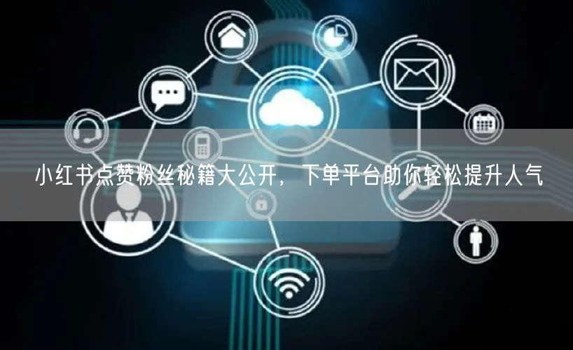 小红书点赞粉丝秘籍大公开，下单平台助你轻松提升人气