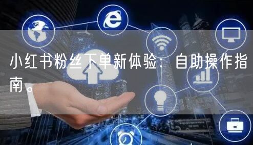 小红书粉丝下单新体验：自助操作指南。