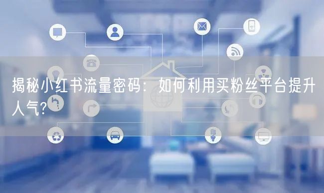 揭秘小红书流量密码：如何利用买粉丝平台提升人气?