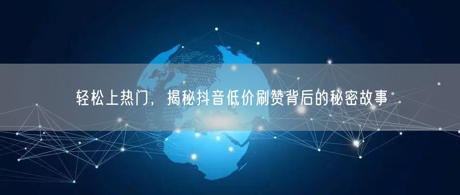 轻松上热门，揭秘抖音低价刷赞背后的秘密故事