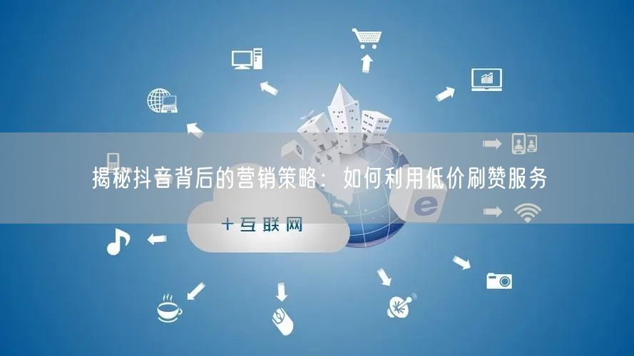 揭秘抖音背后的营销策略：如何利用低价刷赞服务