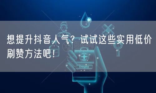 想提升抖音人气？试试这些实用低价刷赞方法吧！