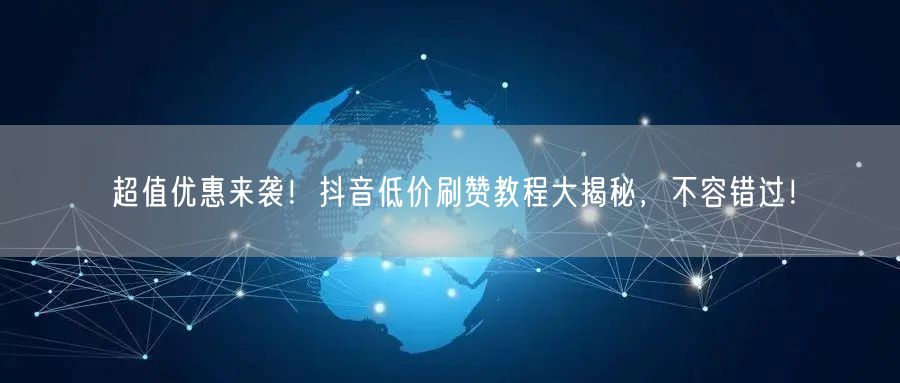 超值优惠来袭！抖音低价刷赞教程大揭秘，不容错过！