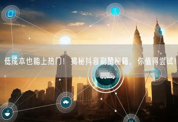 低成本也能上热门！揭秘抖音刷赞秘籍，你值得尝试！