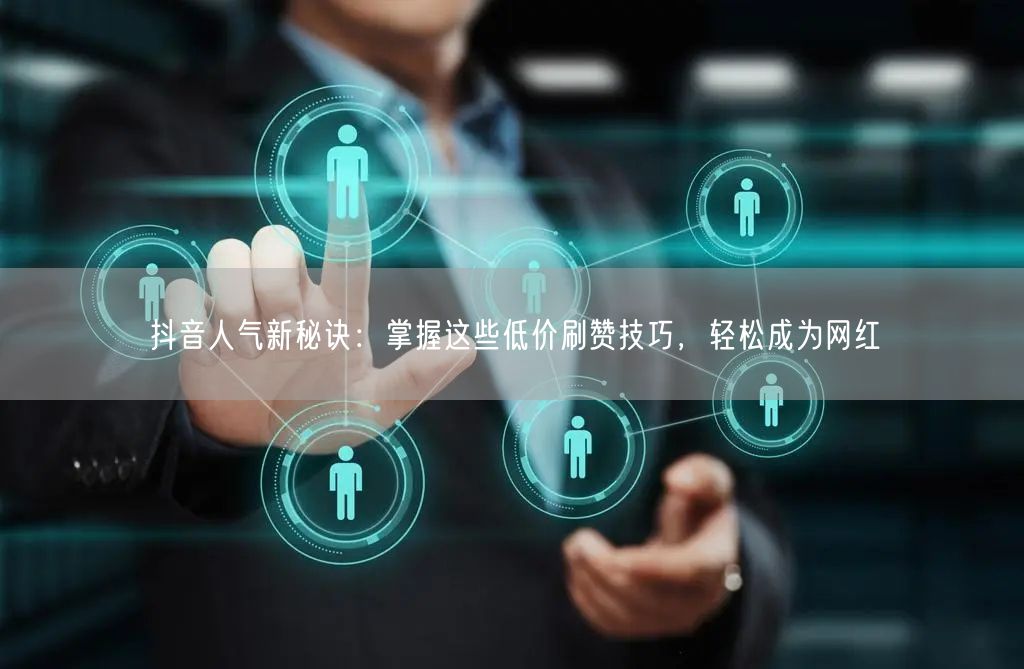 抖音人气新秘诀：掌握这些低价刷赞技巧，轻松成为网红