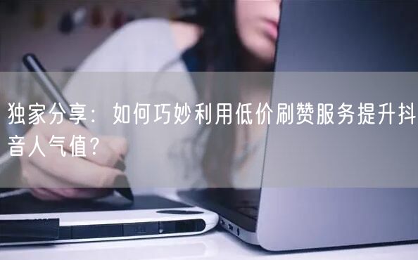 独家分享：如何巧妙利用低价刷赞服务提升抖音人气值？