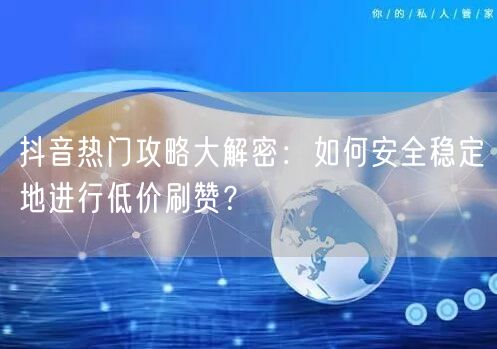 抖音热门攻略大解密：如何安全稳定地进行低价刷赞？