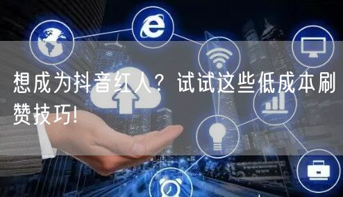 想成为抖音红人？试试这些低成本刷赞技巧!