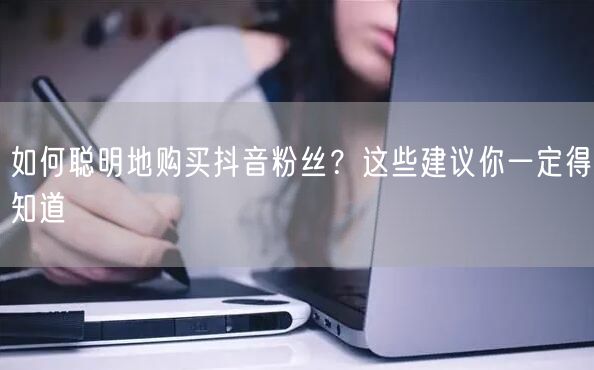 如何聪明地购买抖音粉丝？这些建议你一定得知道