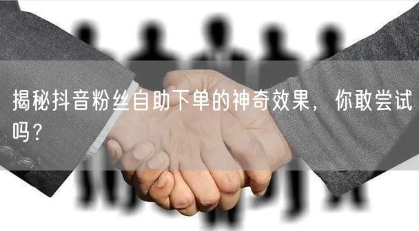 揭秘抖音粉丝自助下单的神奇效果，你敢尝试吗？