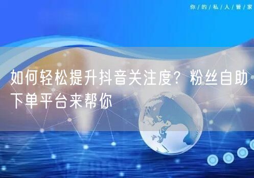 如何轻松提升抖音关注度？粉丝自助下单平台来帮你