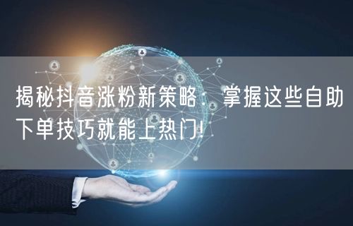 揭秘抖音涨粉新策略：掌握这些自助下单技巧就能上热门!