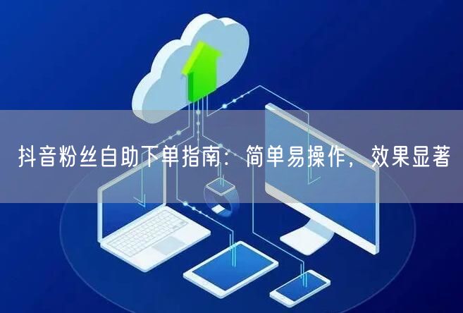 抖音粉丝自助下单指南：简单易操作，效果显著