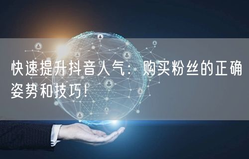 快速提升抖音人气：购买粉丝的正确姿势和技巧！