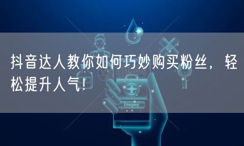 抖音达人教你如何巧妙购买粉丝，轻松提升人气！