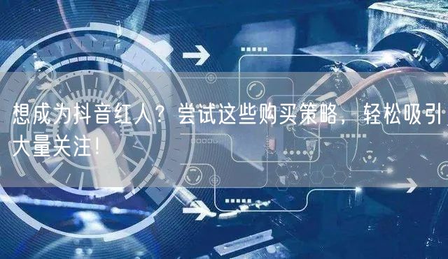 想成为抖音红人？尝试这些购买策略，轻松吸引大量关注！