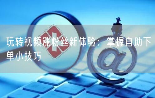 玩转视频涨粉丝新体验：掌握自助下单小技巧