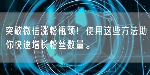 突破微信涨粉瓶颈！使用这些方法助你快速增长粉丝数量。