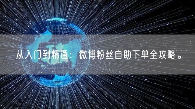从入门到精通：微博粉丝自助下单全攻略。