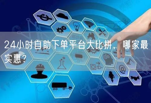 24小时自助下单平台大比拼，哪家最实惠？