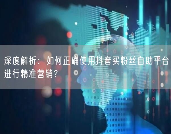 深度解析：如何正确使用抖音买粉丝自助平台进行精准营销？