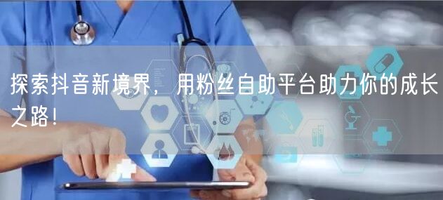 探索抖音新境界，用粉丝自助平台助力你的成长之路！