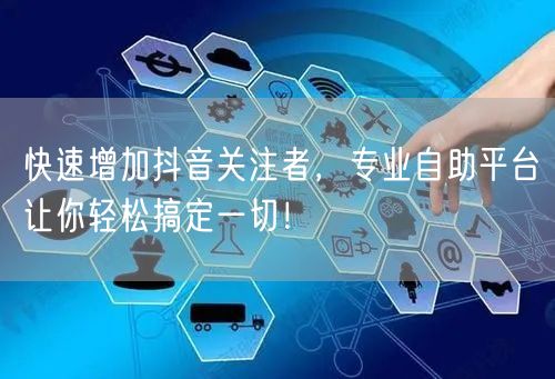 快速增加抖音关注者，专业自助平台让你轻松搞定一切！