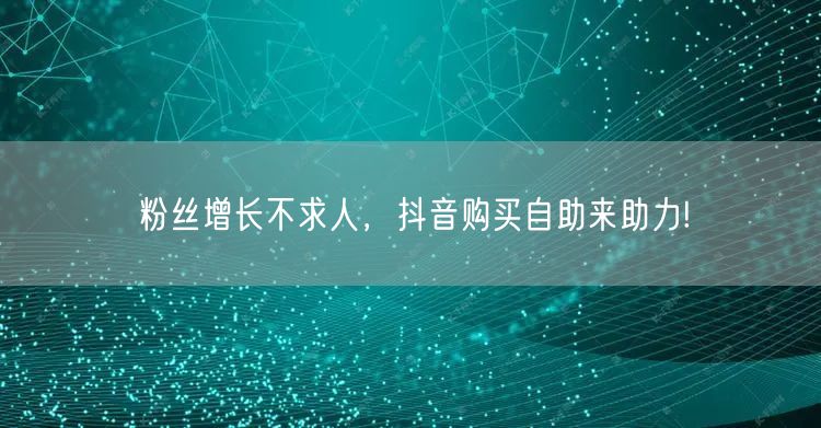粉丝增长不求人，抖音购买自助来助力!