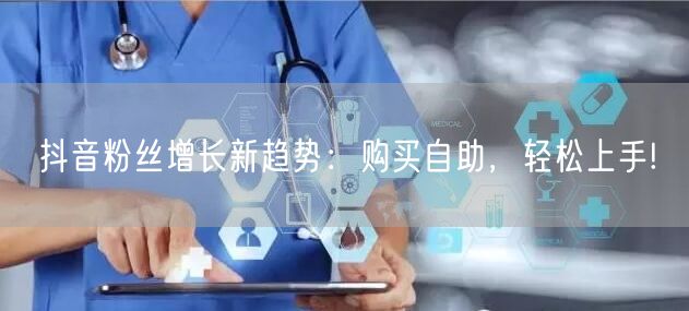 抖音粉丝增长新趋势：购买自助，轻松上手!