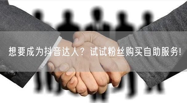 想要成为抖音达人？试试粉丝购买自助服务!