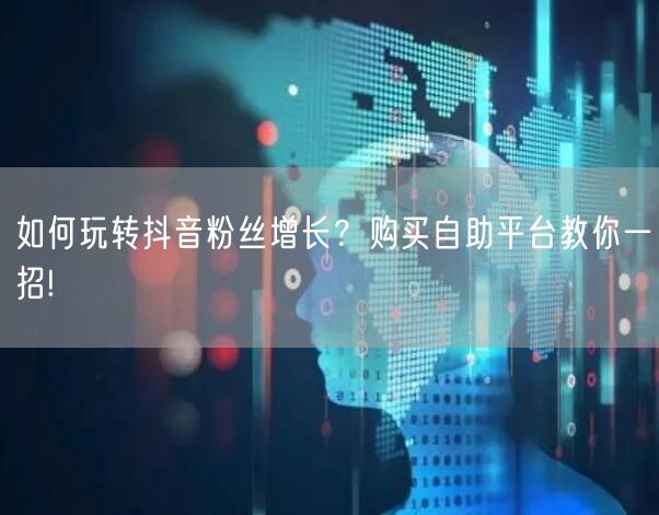 如何玩转抖音粉丝增长？购买自助平台教你一招!