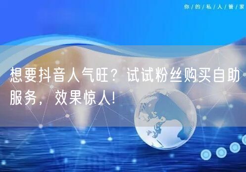 想要抖音人气旺？试试粉丝购买自助服务，效果惊人!