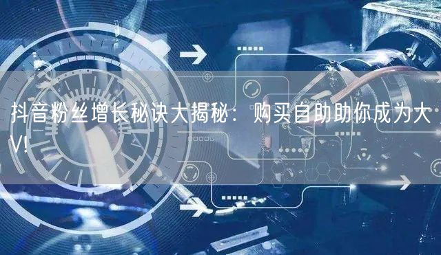 抖音粉丝增长秘诀大揭秘：购买自助助你成为大V!