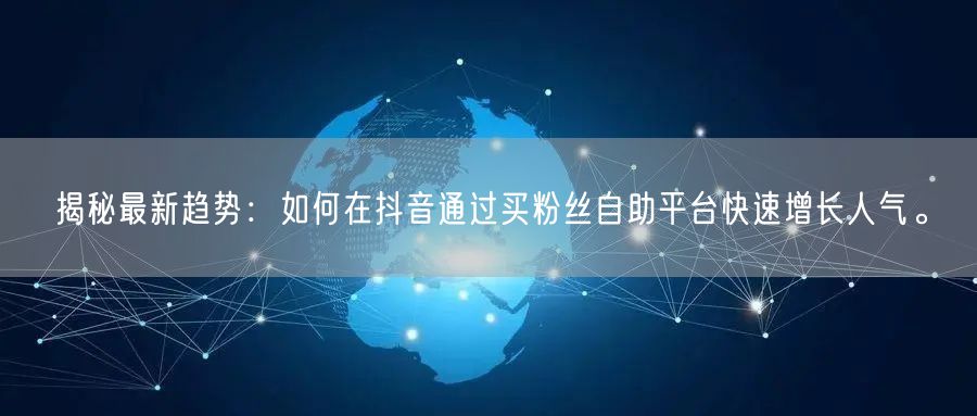 揭秘最新趋势：如何在抖音通过买粉丝自助平台快速增长人气。