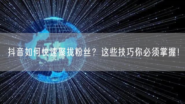 抖音如何快速聚拢粉丝？这些技巧你必须掌握！