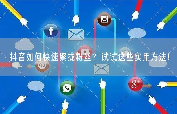 抖音如何快速聚拢粉丝？试试这些实用方法！