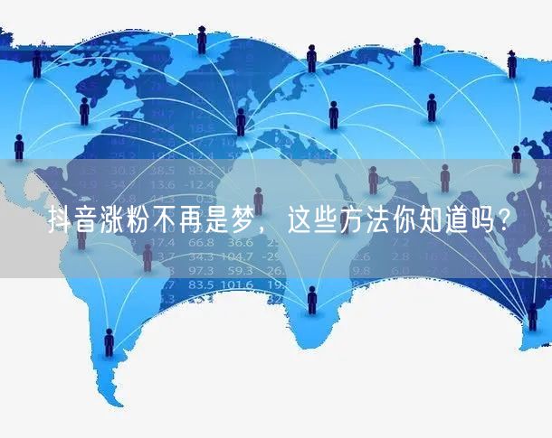 抖音涨粉不再是梦，这些方法你知道吗？