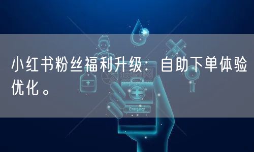 小红书粉丝福利升级：自助下单体验优化。