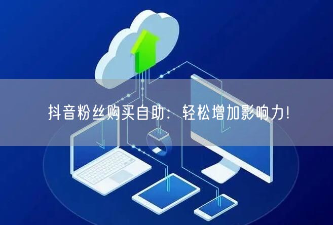 抖音粉丝购买自助：轻松增加影响力！
