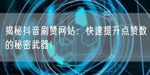 揭秘抖音刷赞网站：快速提升点赞数的秘密武器！