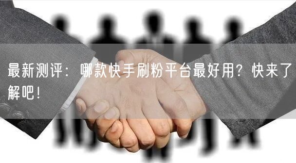 最新测评：哪款快手刷粉平台最好用？快来了解吧！