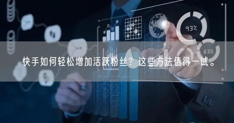 快手如何轻松增加活跃粉丝？这些方法值得一试。
