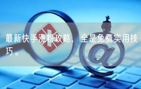 最新快手涨粉攻略，全是免费实用技巧。