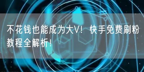 不花钱也能成为大V！快手免费刷粉教程全解析！