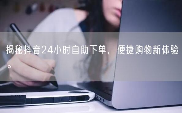 揭秘抖音24小时自助下单，便捷购物新体验。