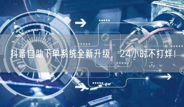 抖音自助下单系统全新升级，24小时不打烊！