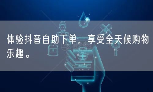 体验抖音自助下单，享受全天候购物乐趣。