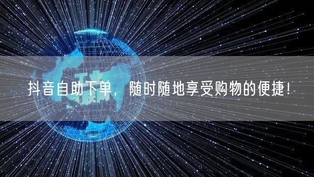 抖音自助下单，随时随地享受购物的便捷！