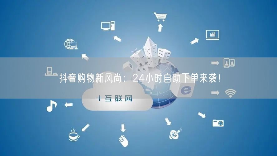 抖音购物新风尚：24小时自助下单来袭！