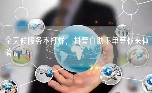 全天候服务不打烊，抖音自助下单等你来体验。